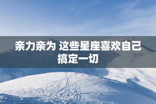 亲力亲为 这些星座喜欢自己搞定一切