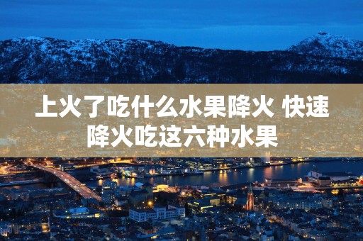 上火了吃什么水果降火 快速降火吃这六种水果