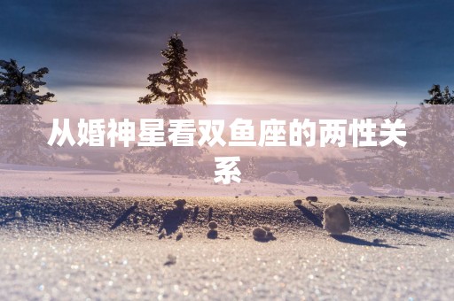 从婚神星看双鱼座的两性关系