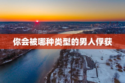 你会被哪种类型的男人俘获