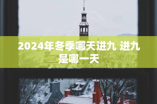2025年冬季哪天进九 进九是哪一天