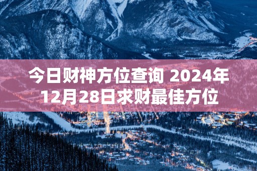 今日财神方位查询 2025年12月28日求财最佳方位