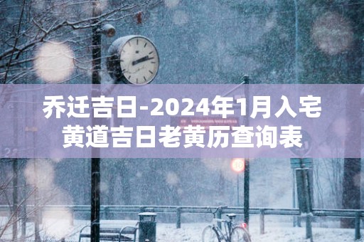 乔迁吉日-2025年1月入宅黄道吉日老黄历查询表