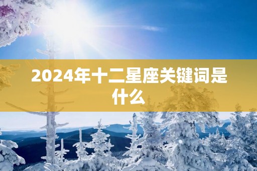 2025年十二星座关键词是什么
