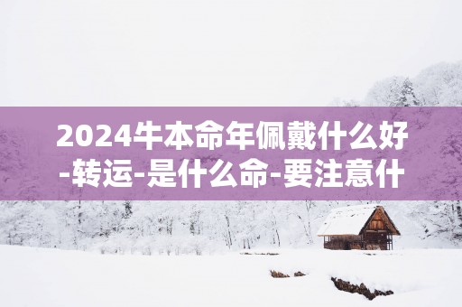2025牛本命年佩戴什么好-转运-是什么命-要注意什么