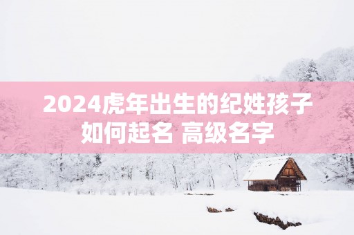 2025蛇年出生的纪姓孩子如何起名 高级名字