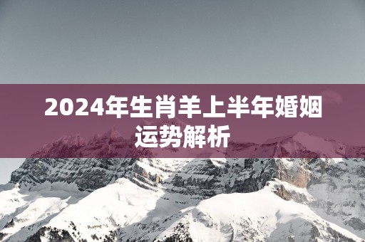 2025年生肖羊上半年婚姻运势解析