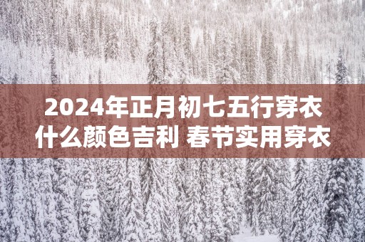 2025年正月初七五行穿衣什么颜色吉利 春节实用穿衣指南