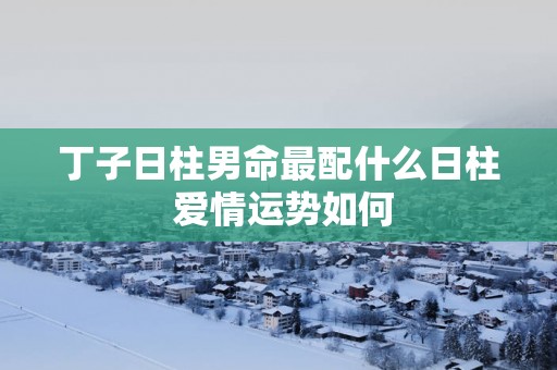丁子日柱男命最配什么日柱 爱情运势如何