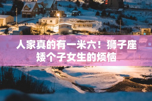 人家真的有一米六！狮子座矮个子女生的烦恼