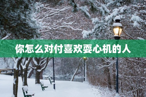 你怎么对付喜欢耍心机的人
