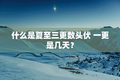 什么是夏至三更数头伏 一更是几天？