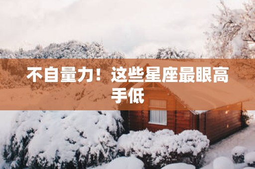 不自量力！这些星座最眼高手低