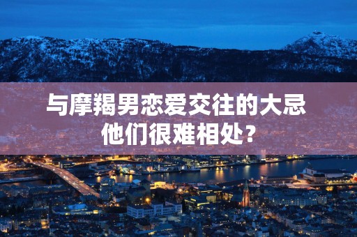 与摩羯男恋爱交往的大忌 他们很难相处？