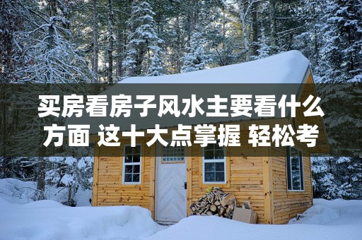 买房看房子风水主要看什么方面 这十大点掌握 轻松考察房子气运