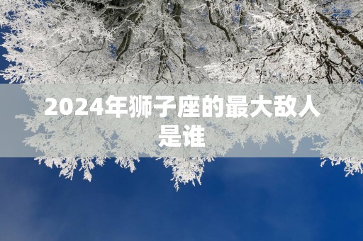 2025年狮子座的最大敌人是谁