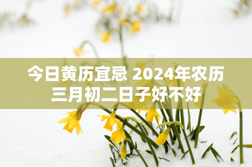 今日黄历宜忌 2025年农历三月初二日子好不好