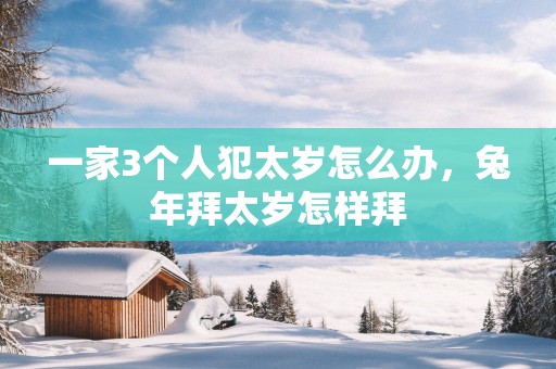 一家3个人犯太岁怎么办，蛇年拜太岁怎样拜