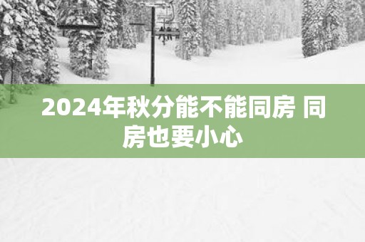 2025年秋分能不能同房 同房也要小心