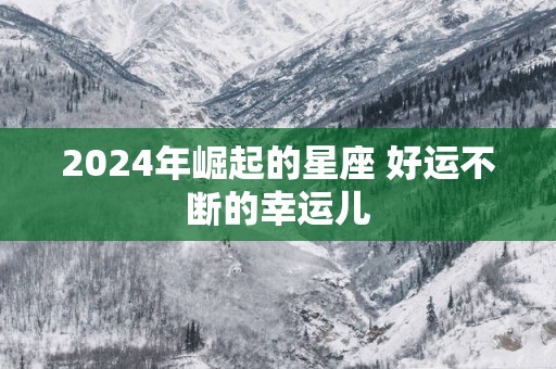 2025年崛起的星座 好运不断的幸运儿