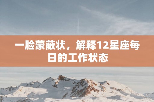 一脸蒙蔽状，解释12星座每日的工作状态
