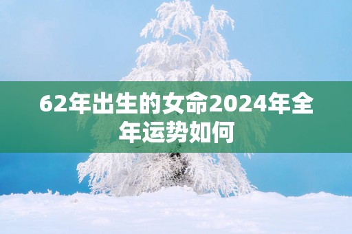 62年出生的女命2025年全年运势如何