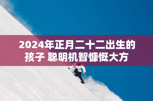2025年正月二十二出生的孩子 聪明机智慷慨大方