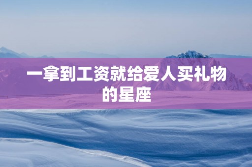 一拿到工资就给爱人买礼物的星座