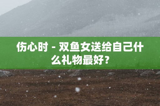 伤心时－双鱼女送给自己什么礼物最好？