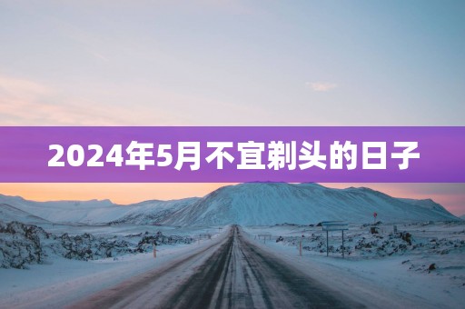 2025年5月不宜剃头的日子