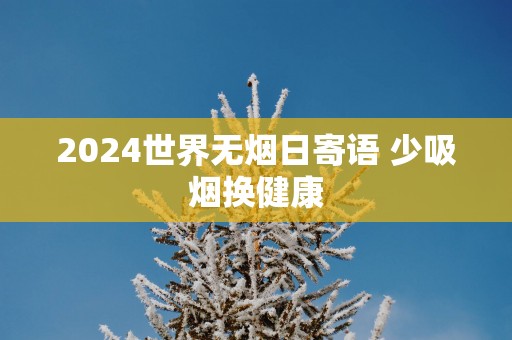 2025世界无烟日寄语 少吸烟换健康