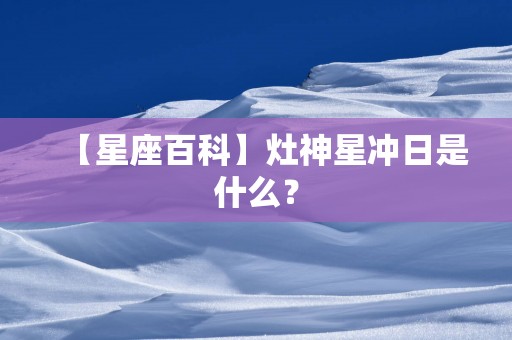 【星座百科】灶神星冲日是什么？