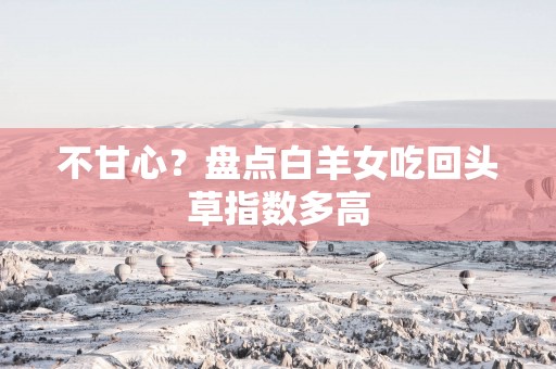 不甘心？盘点白羊女吃回头草指数多高