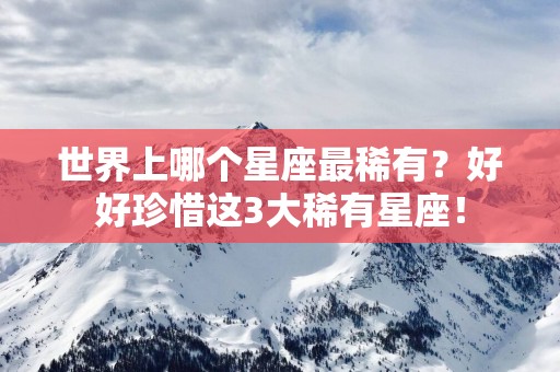 世界上哪个星座最稀有？好好珍惜这3大稀有星座！