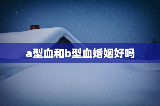 a型血和b型血婚姻好吗