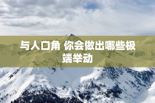 与人口角 你会做出哪些极端举动