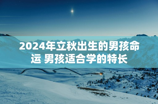 2025年立秋出生的男孩命运 男孩适合学的特长