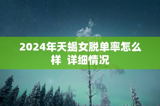2025年天蝎女脱单率怎么样  详细情况