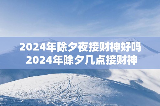2025年除夕夜接财神好吗 2025年除夕几点接财神