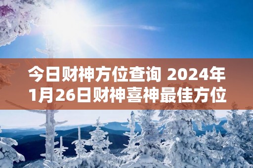 今日财神方位查询 2025年1月26日财神喜神最佳方位