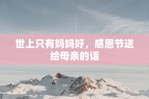 世上只有妈妈好，感恩节送给母亲的话