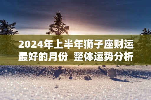 2024年上半年狮子座财运最好的月份 整体运势分析