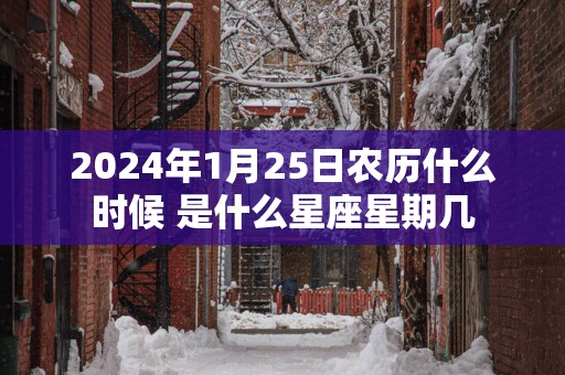 2025年1月25日农历什么时候 是什么星座星期几