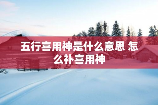 五行喜用神是什么意思 怎么补喜用神