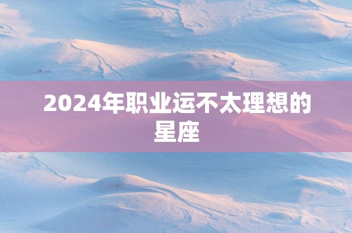 2024年职业运不太理想的星座