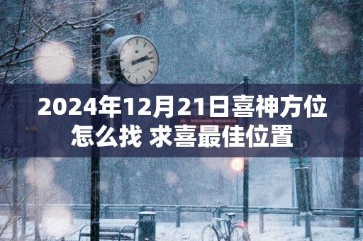 2025年12月21日喜神方位怎么找 求喜最佳位置