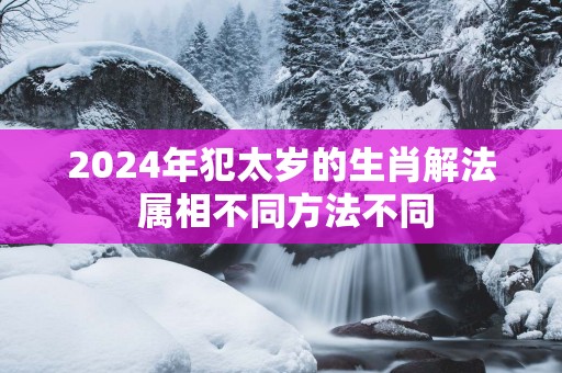 2025年犯太岁的生肖解法 属相不同方法不同