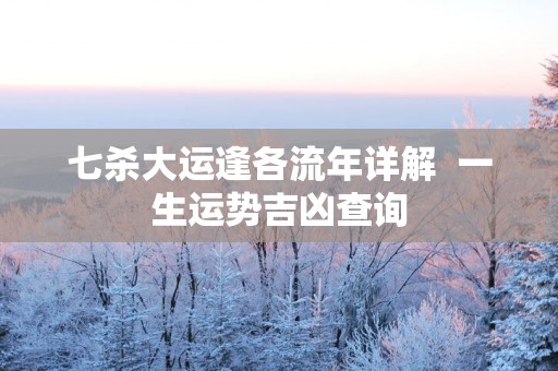 七杀大运逢各流年详解  一生运势吉凶查询