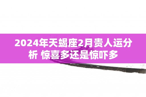 2025年天蝎座2月贵人运分析 惊喜多还是惊吓多