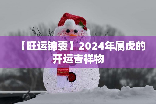 【旺运锦囊】2025年属虎的开运吉祥物